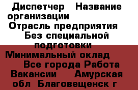 Диспетчер › Название организации ­ NEVA estate › Отрасль предприятия ­ Без специальной подготовки › Минимальный оклад ­ 8 000 - Все города Работа » Вакансии   . Амурская обл.,Благовещенск г.